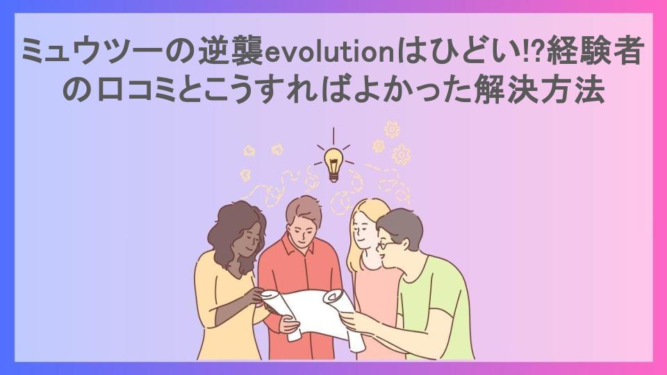 ミュウツーの逆襲evolutionはひどい!?経験者の口コミとこうすればよかった解決方法